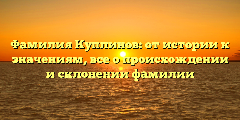 Фамилия Куплинов: от истории к значениям, все о происхождении и склонении фамилии