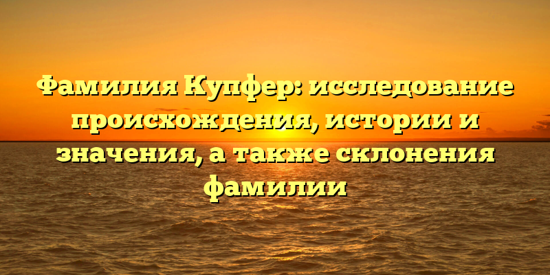 Фамилия Купфер: исследование происхождения, истории и значения, а также склонения фамилии
