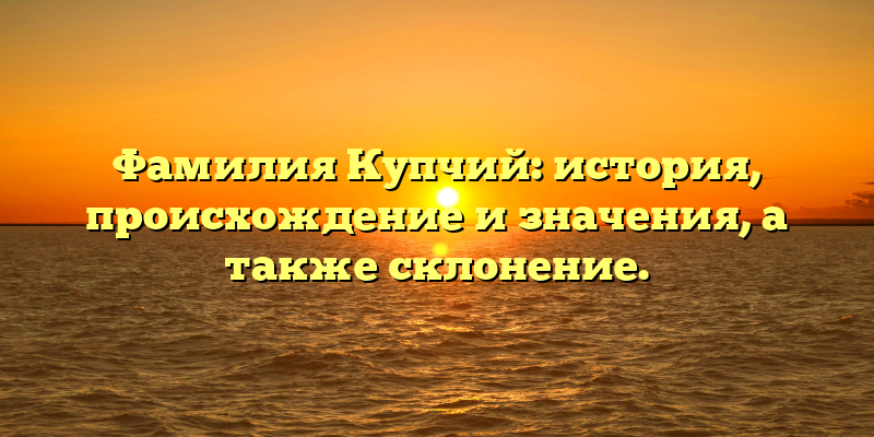 Фамилия Купчий: история, происхождение и значения, а также склонение.