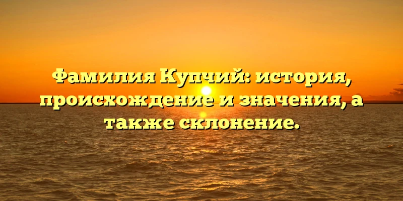 Фамилия Купчий: история, происхождение и значения, а также склонение. Фамилия Купчий: история, происхождение и значения, а также склонение.