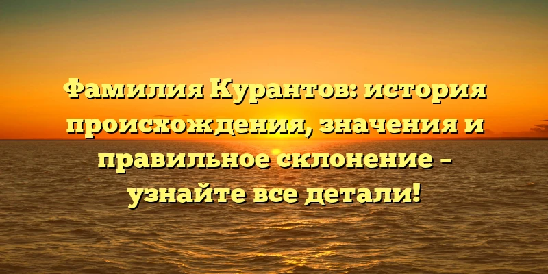 Фамилия Курантов: история происхождения, значения и правильное склонение – узнайте все детали! Фамилия Курантов: история происхождения, значения и правильное склонение – узнайте все детали!