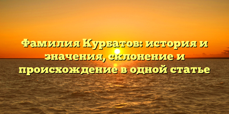 Фамилия Курбатов: история и значения, склонение и происхождение в одной статье