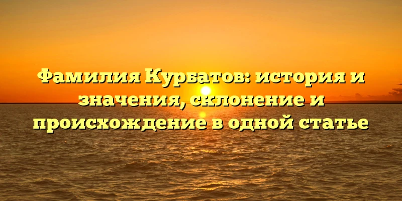 Фамилия Курбатов: история и значения, склонение и происхождение в одной статье Фамилия Курбатов: история и значения, склонение и происхождение в одной статье