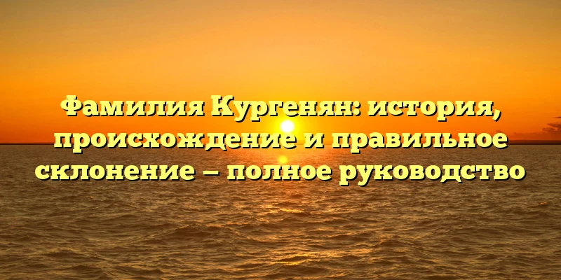 Фамилия Кургенян: история, происхождение и правильное склонение — полное руководство