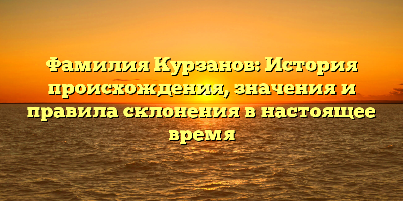 Фамилия Курзанов: История происхождения, значения и правила склонения в настоящее время