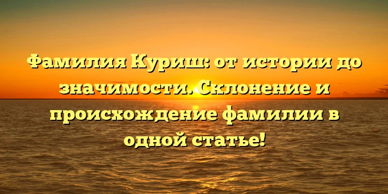 Фамилия Куриш: от истории до значимости. Склонение и происхождение фамилии в одной статье!