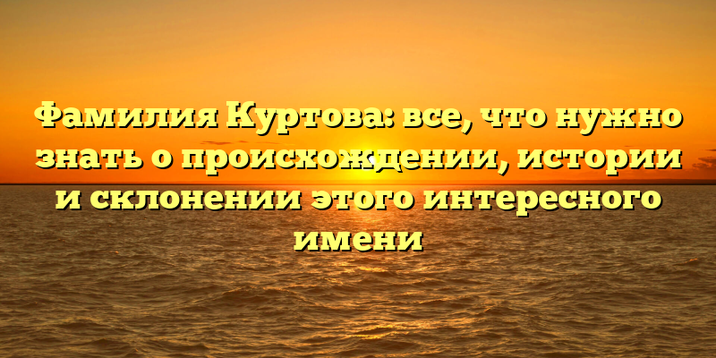 Фамилия Куртова: все, что нужно знать о происхождении, истории и склонении этого интересного имени