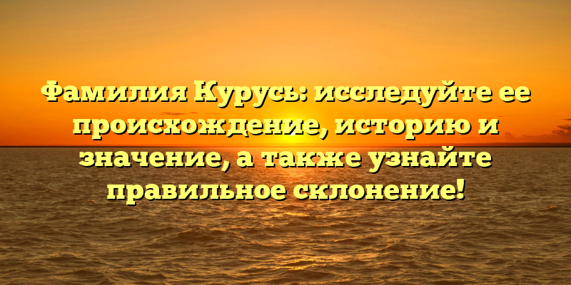 Фамилия Курусь: исследуйте ее происхождение, историю и значение, а также узнайте правильное склонение!