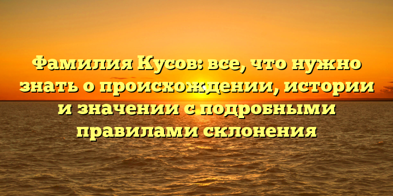 Фамилия Кусов: все, что нужно знать о происхождении, истории и значении с подробными правилами склонения