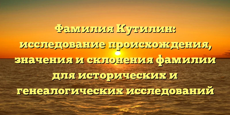 Фамилия Кутилин: исследование происхождения, значения и склонения фамилии для исторических и генеалогических исследований Фамилия Кутилин: исследование происхождения, значения и склонения фамилии для исторических и генеалогических исследований