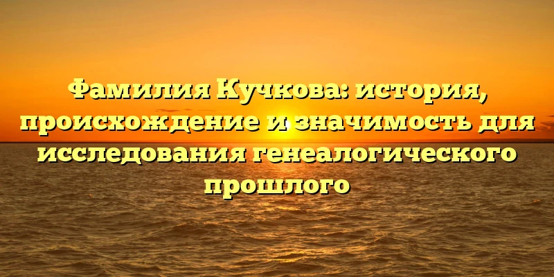 Фамилия Кучкова: история, происхождение и значимость для исследования генеалогического прошлого Фамилия Кучкова: история, происхождение и значимость для исследования генеалогического прошлого
