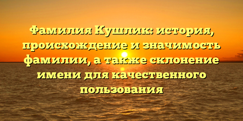 Фамилия Кушлик: история, происхождение и значимость фамилии, а также склонение имени для качественного пользования