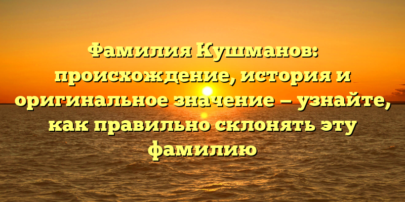 Фамилия Кушманов: происхождение, история и оригинальное значение — узнайте, как правильно склонять эту фамилию