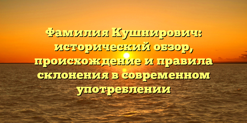 Фамилия Кушнирович: исторический обзор, происхождение и правила склонения в современном употреблении