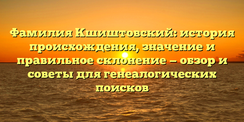 Фамилия Кшиштовский: история происхождения, значение и правильное склонение — обзор и советы для генеалогических поисков