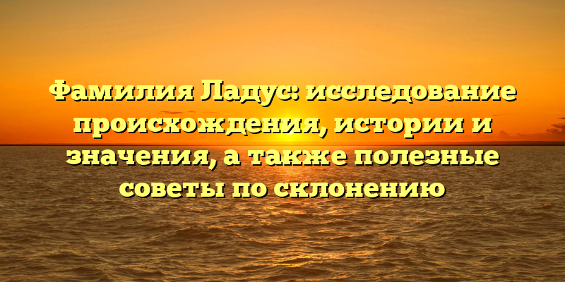 Фамилия Ладус: исследование происхождения, истории и значения, а также полезные советы по склонению