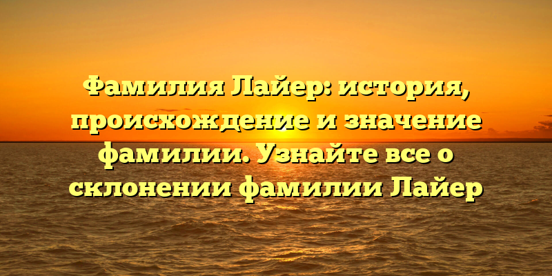 Фамилия Лайер: история, происхождение и значение фамилии. Узнайте все о склонении фамилии Лайер