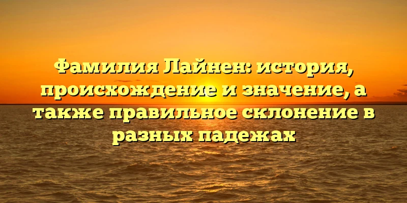 Фамилия Лайнен: история, происхождение и значение, а также правильное склонение в разных падежах Фамилия Лайнен: история, происхождение и значение, а также правильное склонение в разных падежах