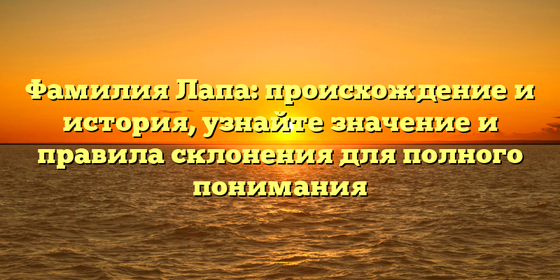 Фамилия Лапа: происхождение и история, узнайте значение и правила склонения для полного понимания