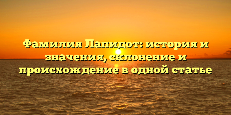 Фамилия Лапидот: история и значения, склонение и происхождение в одной статье