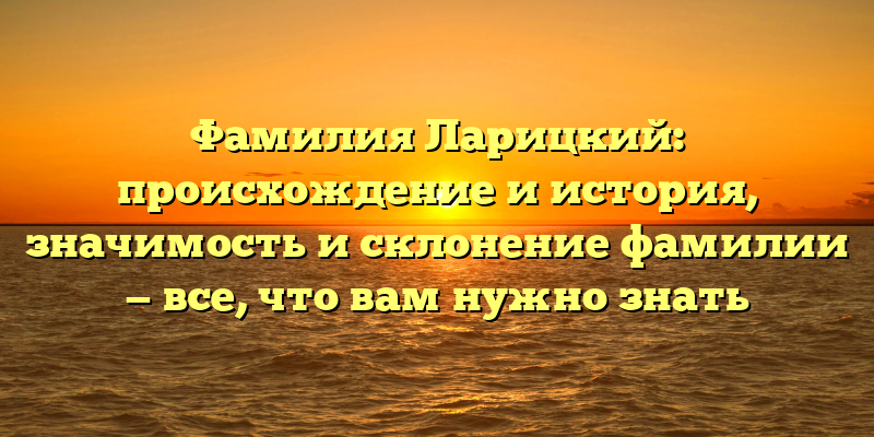 Фамилия Ларицкий: происхождение и история, значимость и склонение фамилии — все, что вам нужно знать