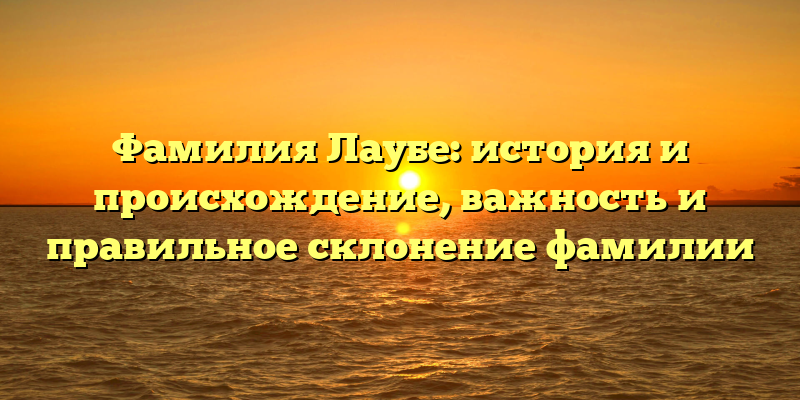 Фамилия Лаубе: история и происхождение, важность и правильное склонение фамилии