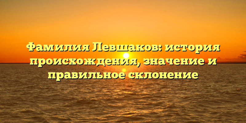 Фамилия Левшаков: история происхождения, значение и правильное склонение
