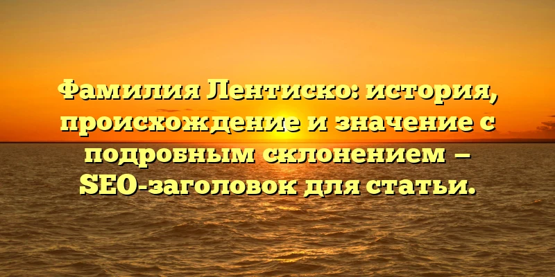 Фамилия Лентиско: история, происхождение и значение с подробным склонением — SEO-заголовок для статьи. Фамилия Лентиско: история, происхождение и значение с подробным склонением — SEO-заголовок для статьи.