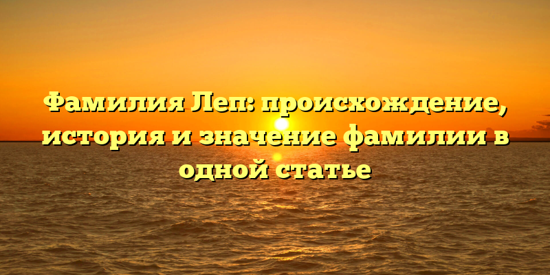 Фамилия Леп: происхождение, история и значение фамилии в одной статье