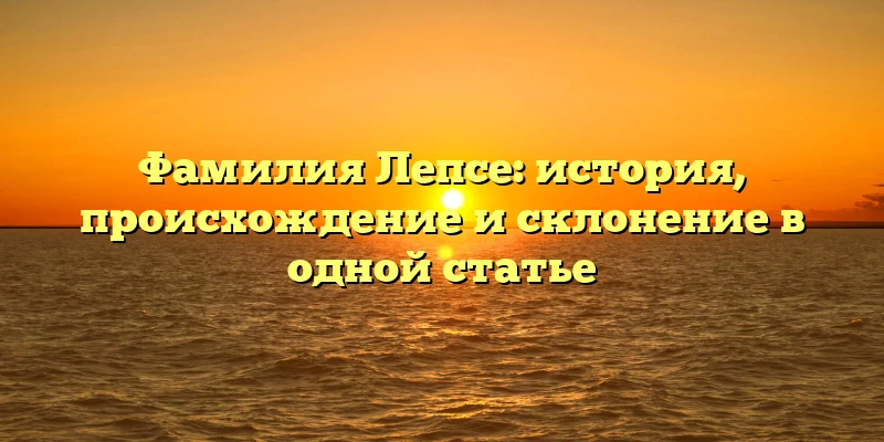 Фамилия Лепсе: история, происхождение и склонение в одной статье Фамилия Лепсе: история, происхождение и склонение в одной статье