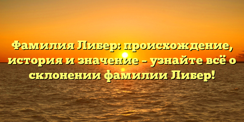 Фамилия Либер: происхождение, история и значение – узнайте всё о склонении фамилии Либер!
