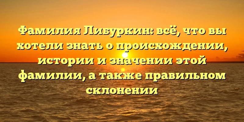 Фамилия Либуркин: всё, что вы хотели знать о происхождении, истории и значении этой фамилии, а также правильном склонении Фамилия Либуркин: всё, что вы хотели знать о происхождении, истории и значении этой фамилии, а также правильном склонении