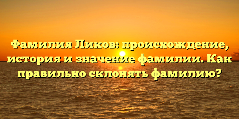 Фамилия Ликов: происхождение, история и значение фамилии. Как правильно склонять фамилию?