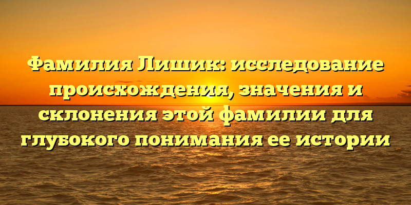 Фамилия Лишик: исследование происхождения, значения и склонения этой фамилии для глубокого понимания ее истории