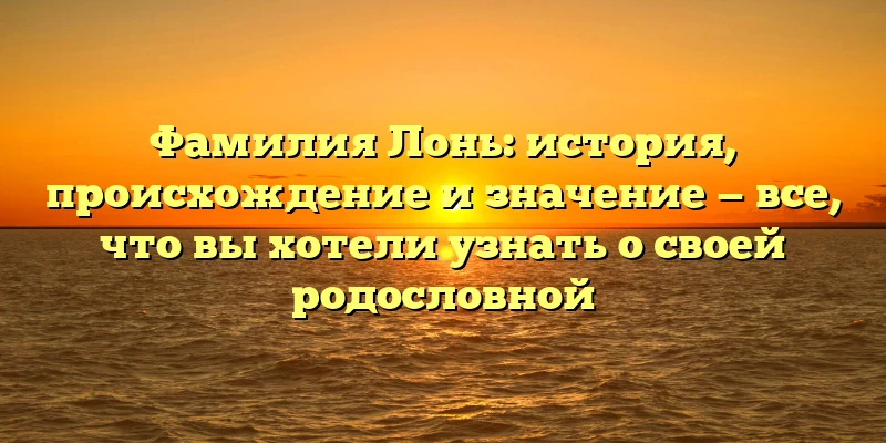 Фамилия Лонь: история, происхождение и значение — все, что вы хотели узнать о своей родословной Фамилия Лонь: история, происхождение и значение — все, что вы хотели узнать о своей родословной