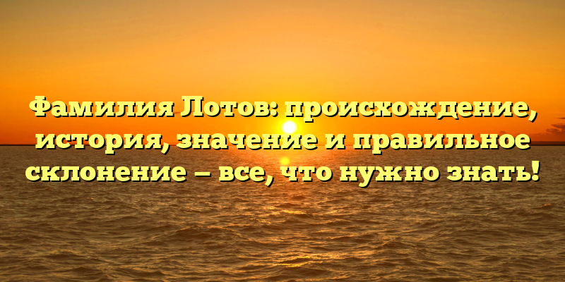 Фамилия Лотов: происхождение, история, значение и правильное склонение — все, что нужно знать!