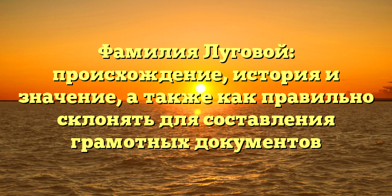 Фамилия Луговой: происхождение, история и значение, а также как правильно склонять для составления грамотных документов