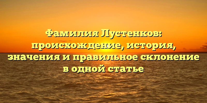 Фамилия Лустенков: происхождение, история, значения и правильное склонение в одной статье Фамилия Лустенков: происхождение, история, значения и правильное склонение в одной статье
