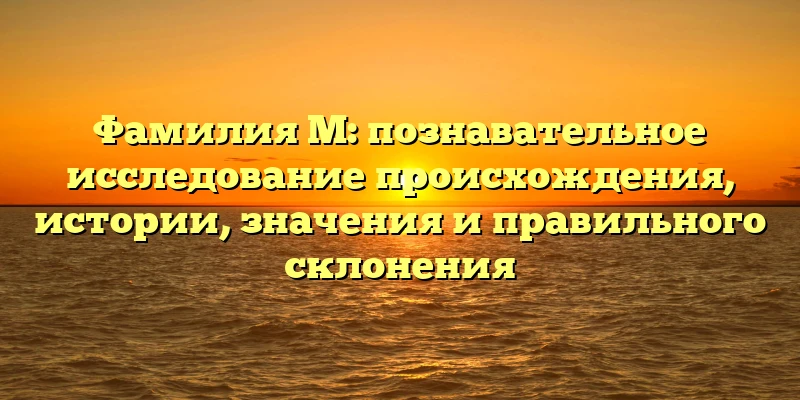 Фамилия М: познавательное исследование происхождения, истории, значения и правильного склонения Фамилия М: познавательное исследование происхождения, истории, значения и правильного склонения