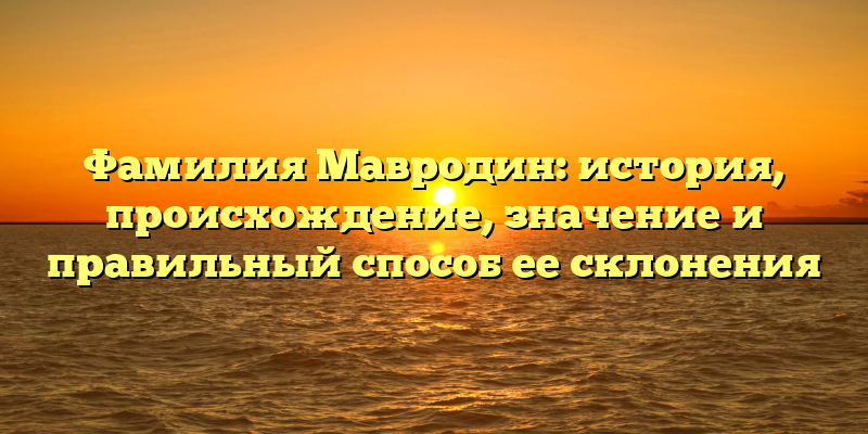 Фамилия Мавродин: история, происхождение, значение и правильный способ ее склонения