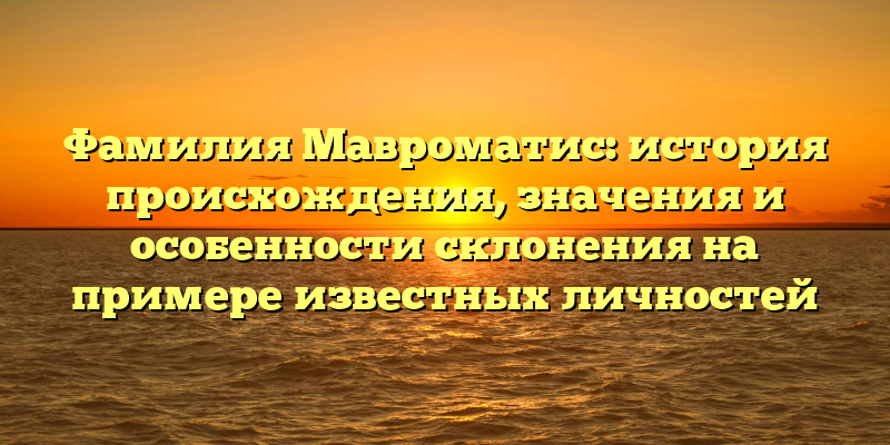 Фамилия Мавроматис: история происхождения, значения и особенности склонения на примере известных личностей
