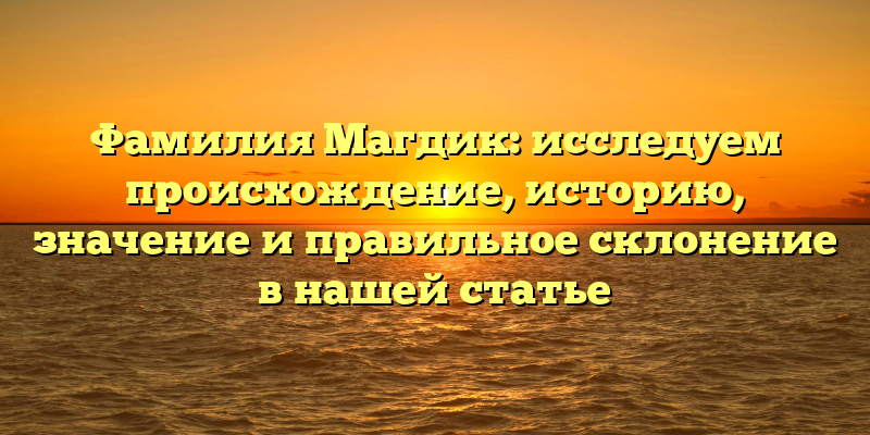 Фамилия Магдик: исследуем происхождение, историю, значение и правильное склонение в нашей статье