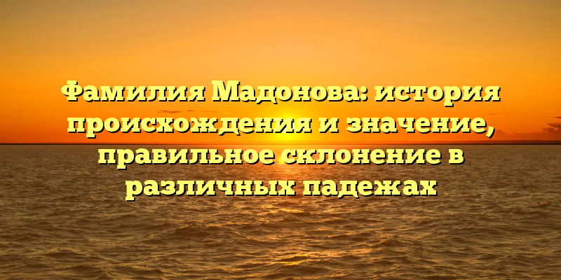Фамилия Мадонова: история происхождения и значение, правильное склонение в различных падежах