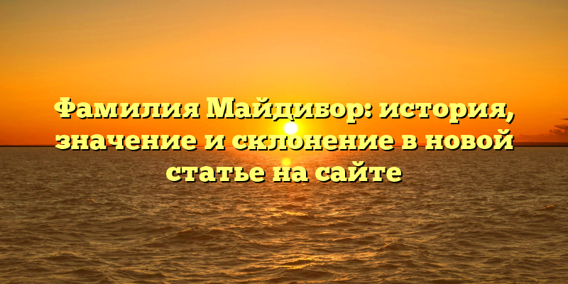 Фамилия Майдибор: история, значение и склонение в новой статье на сайте