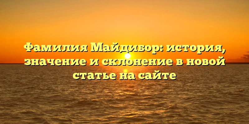 Фамилия Майдибор: история, значение и склонение в новой статье на сайте Фамилия Майдибор: история, значение и склонение в новой статье на сайте