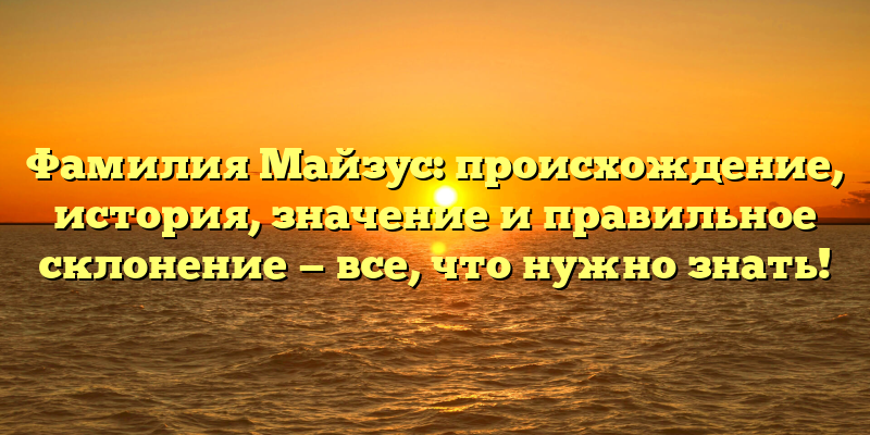 Фамилия Майзус: происхождение, история, значение и правильное склонение — все, что нужно знать!