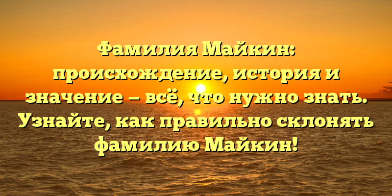 Фамилия Майкин: происхождение, история и значение — всё, что нужно знать. Узнайте, как правильно склонять фамилию Майкин!