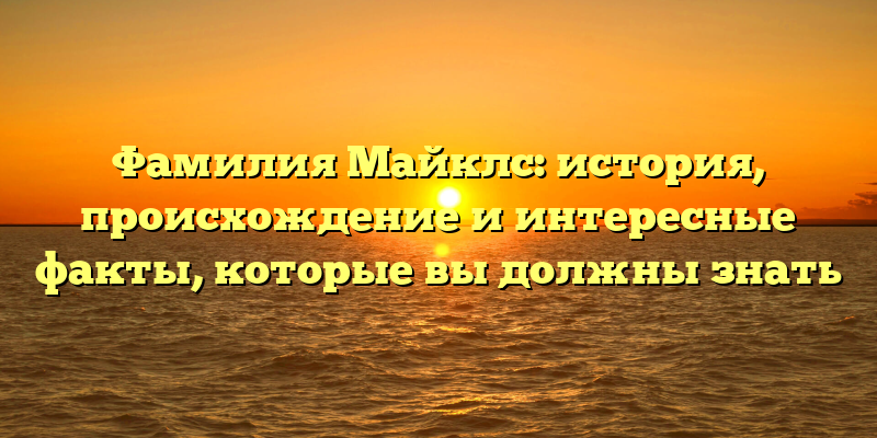 Фамилия Майклс: история, происхождение и интересные факты, которые вы должны знать
