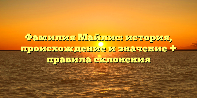 Фамилия Майлис: история, происхождение и значение + правила склонения