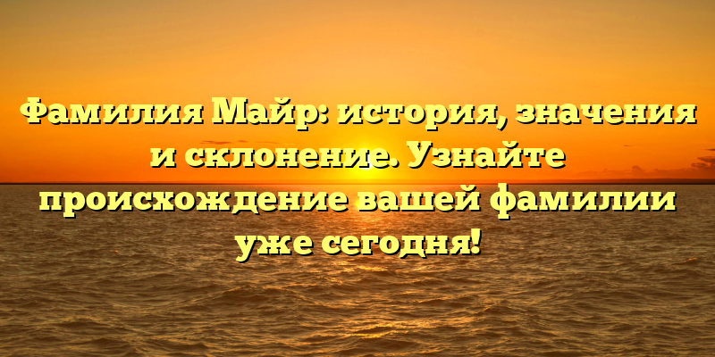 Фамилия Майр: история, значения и склонение. Узнайте происхождение вашей фамилии уже сегодня!
